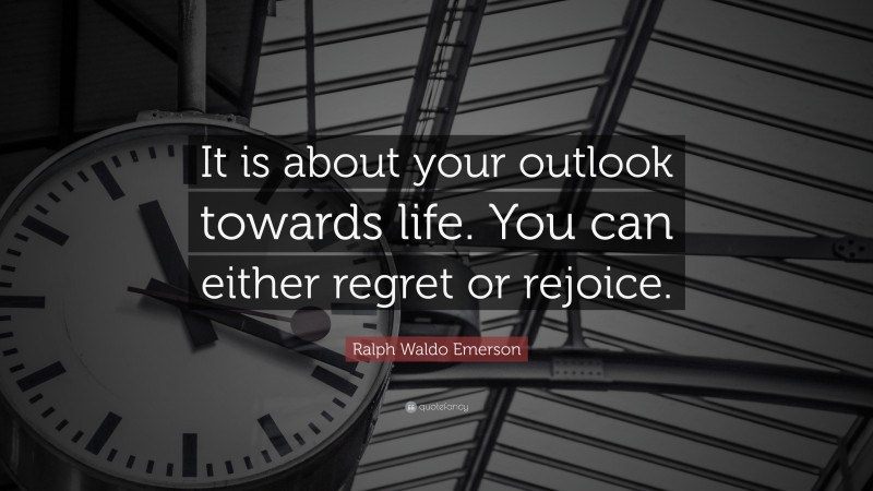 Ralph Waldo Emerson Quote: “It is about your outlook towards life. You can either regret or rejoice.”