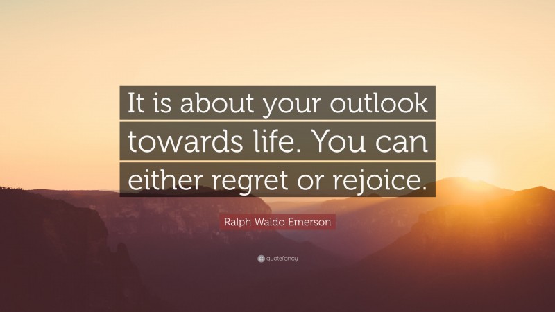 Ralph Waldo Emerson Quote: “It is about your outlook towards life. You can either regret or rejoice.”