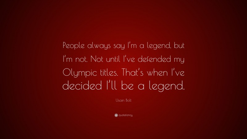 Usain Bolt Quote: “People always say I’m a legend, but I’m not. Not until I’ve defended my Olympic titles. That’s when I’ve decided I’ll be a legend.”