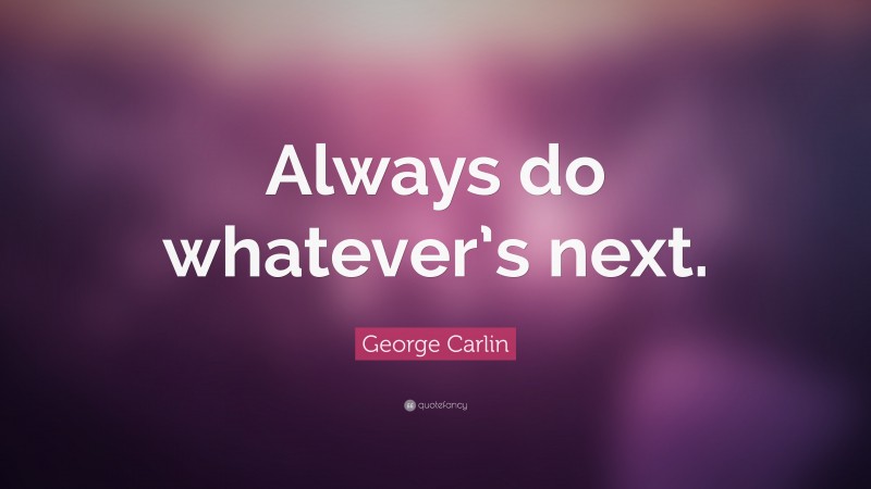 George Carlin Quote: “Always do whatever’s next.”