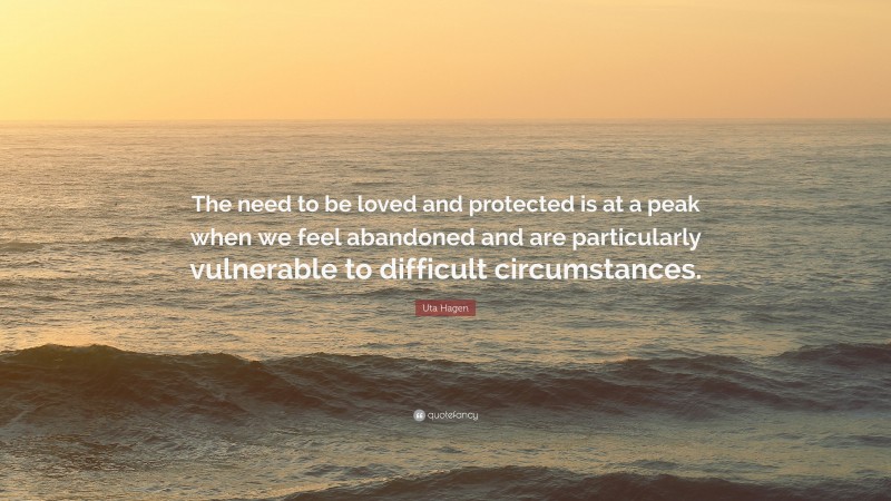 Uta Hagen Quote: “The need to be loved and protected is at a peak when we feel abandoned and are particularly vulnerable to difficult circumstances.”