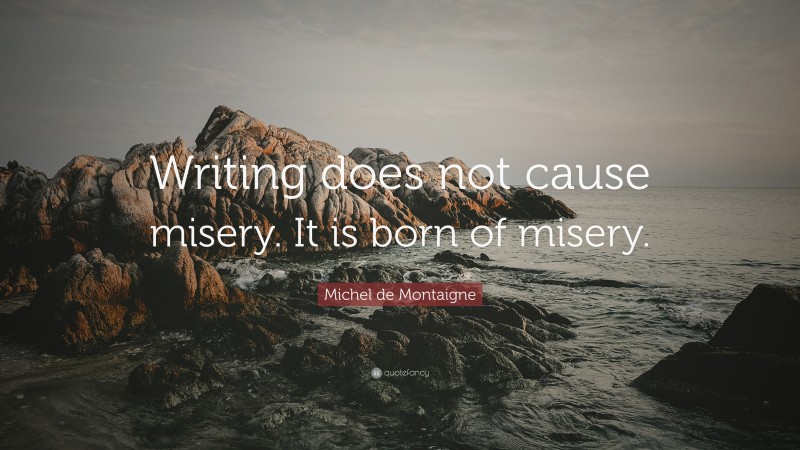 Michel de Montaigne Quote: “Writing does not cause misery. It is born of misery.”