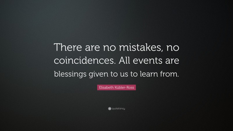 Elisabeth Kübler-Ross Quote: “There are no mistakes, no coincidences. All events are blessings given to us to learn from.”