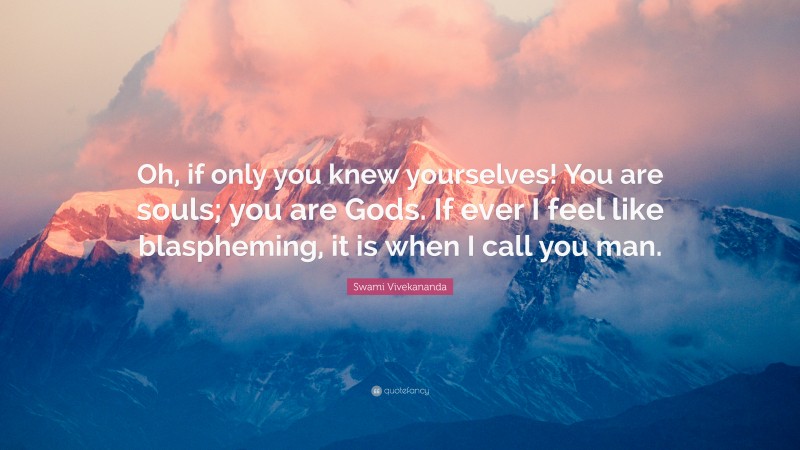 Swami Vivekananda Quote: “Oh, if only you knew yourselves! You are souls; you are Gods. If ever I feel like blaspheming, it is when I call you man.”