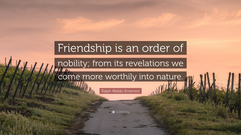 Ralph Waldo Emerson Quote: “Friendship is an order of nobility; from its revelations we come more worthily into nature.”