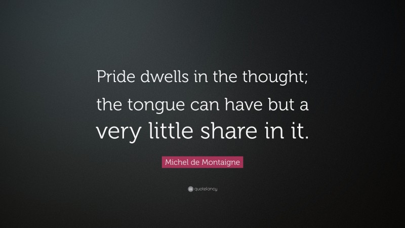 Michel de Montaigne Quote: “Pride dwells in the thought; the tongue can have but a very little share in it.”