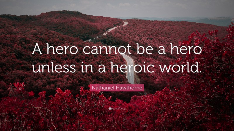 Nathaniel Hawthorne Quote: “A hero cannot be a hero unless in a heroic world.”