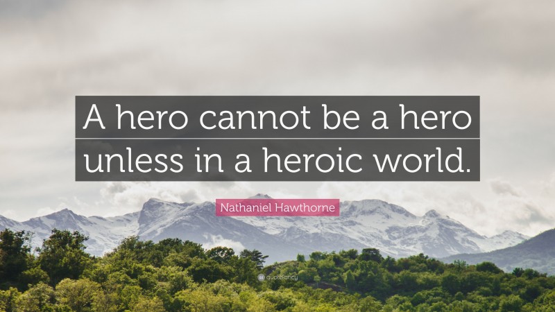 Nathaniel Hawthorne Quote: “A hero cannot be a hero unless in a heroic world.”