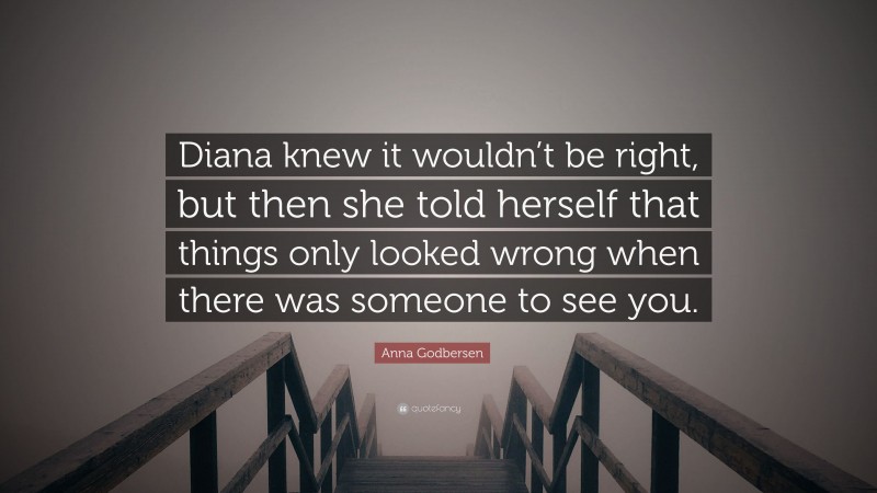 Anna Godbersen Quote: “Diana knew it wouldn’t be right, but then she told herself that things only looked wrong when there was someone to see you.”