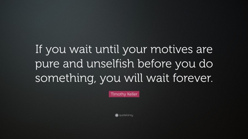 Timothy Keller Quote: “If you wait until your motives are pure and unselfish before you do something, you will wait forever.”