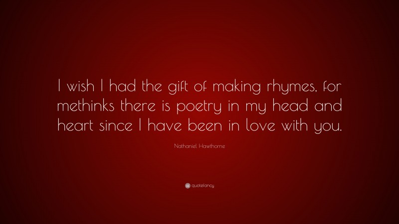 Nathaniel Hawthorne Quote: “I wish I had the gift of making rhymes, for methinks there is poetry in my head and heart since I have been in love with you.”