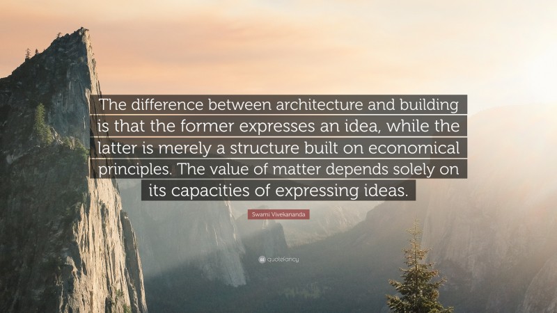 Swami Vivekananda Quote: “The difference between architecture and building is that the former expresses an idea, while the latter is merely a structure built on economical principles. The value of matter depends solely on its capacities of expressing ideas.”