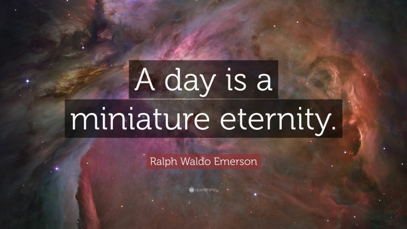 Ralph Waldo Emerson Quote: “A day is a miniature eternity.”