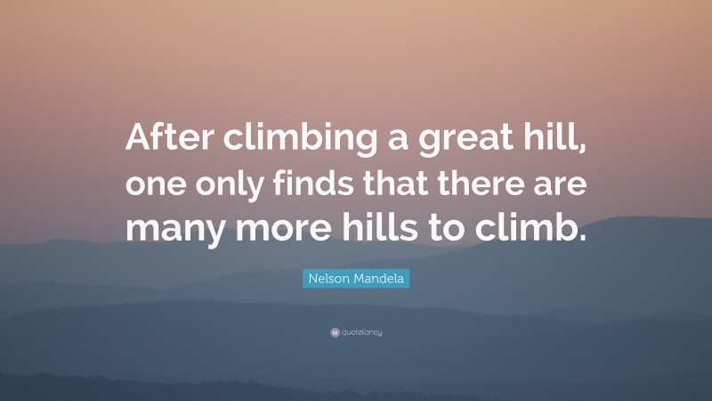 Nelson Mandela Quote: “After climbing a great hill, one only finds that there are many more hills to climb.”