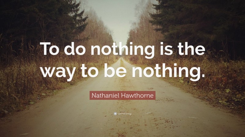 Nathaniel Hawthorne Quote: “To do nothing is the way to be nothing.”