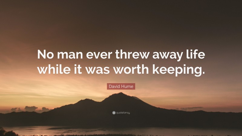 David Hume Quote: “No man ever threw away life while it was worth keeping.”