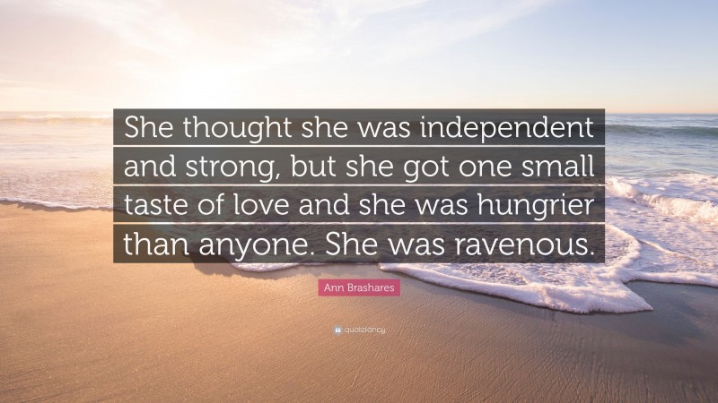 Ann Brashares Quote: “She thought she was independent and strong, but she got one small taste of love and she was hungrier than anyone. She was ravenous.”