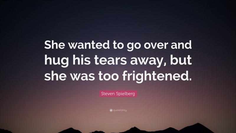 Steven Spielberg Quote: “She wanted to go over and hug his tears away, but she was too frightened.”