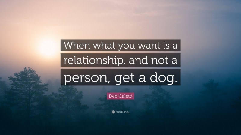 Deb Caletti Quote: “When what you want is a relationship, and not a person, get a dog.”