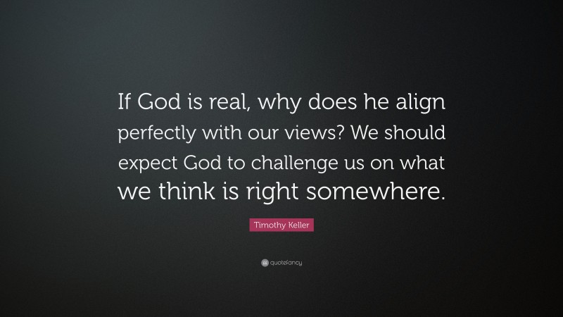 Timothy Keller Quote: “If God is real, why does he align perfectly with our views? We should expect God to challenge us on what we think is right somewhere.”
