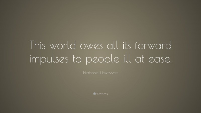 Nathaniel Hawthorne Quote: “This world owes all its forward impulses to people ill at ease.”