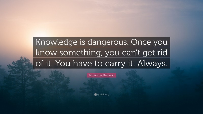 Samantha Shannon Quote: “Knowledge is dangerous. Once you know something, you can’t get rid of it. You have to carry it. Always.”