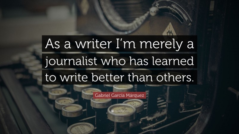 Gabriel Garcí­a Márquez Quote: “As a writer I’m merely a journalist who has learned to write better than others.”