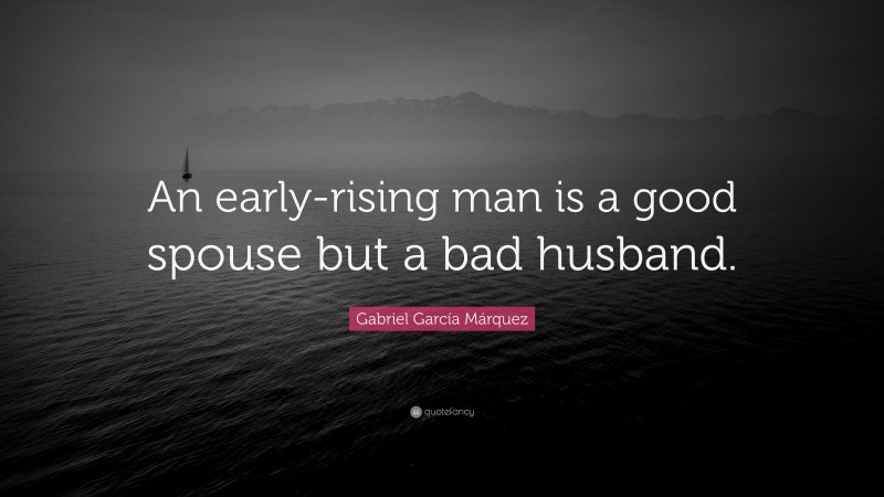 Gabriel Garcí­a Márquez Quote: “An early-rising man is a good spouse but a bad husband.”