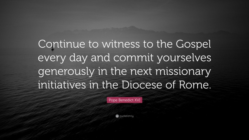Pope Benedict XVI Quote: “Continue to witness to the Gospel every day and commit yourselves generously in the next missionary initiatives in the Diocese of Rome.”
