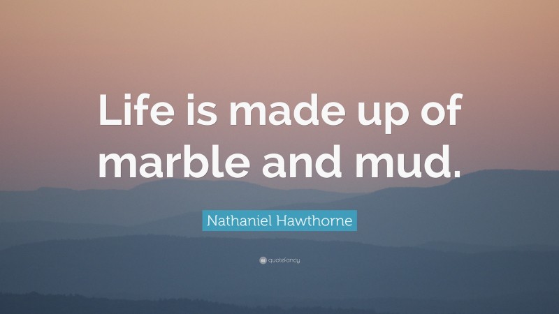 Nathaniel Hawthorne Quote: “Life is made up of marble and mud.”