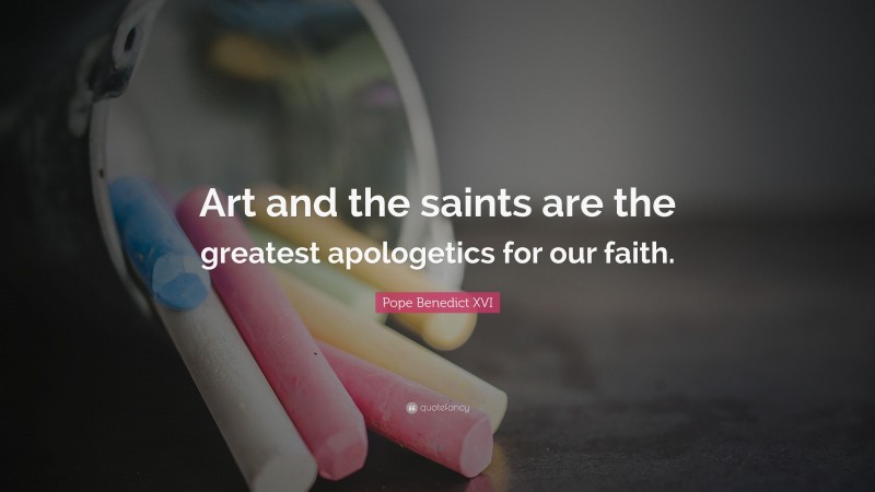 Pope Benedict XVI Quote: “Art and the saints are the greatest apologetics for our faith.”