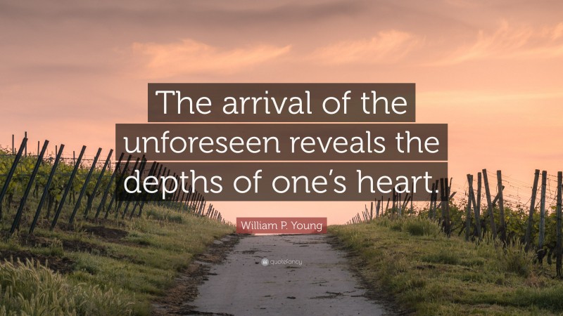 William P. Young Quote: “The arrival of the unforeseen reveals the depths of one’s heart.”