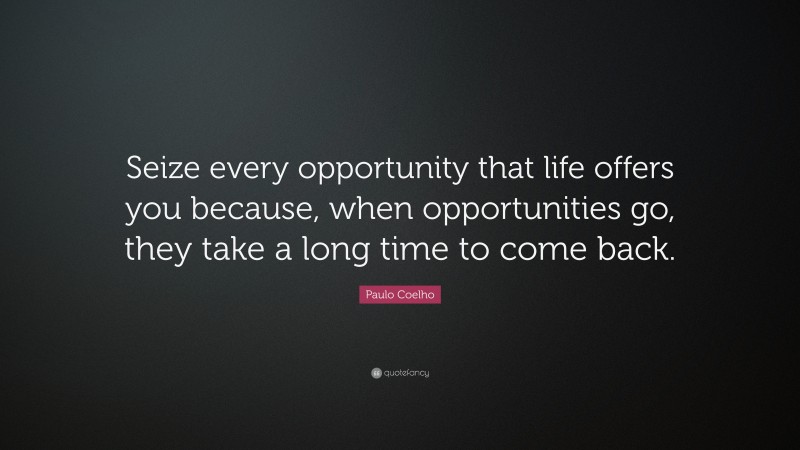 Paulo Coelho Quote: “Seize every opportunity that life offers you because, when opportunities go, they take a long time to come back.”