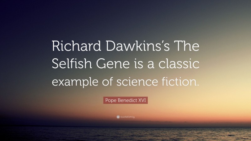 Pope Benedict XVI Quote: “Richard Dawkins’s The Selfish Gene is a classic example of science fiction.”