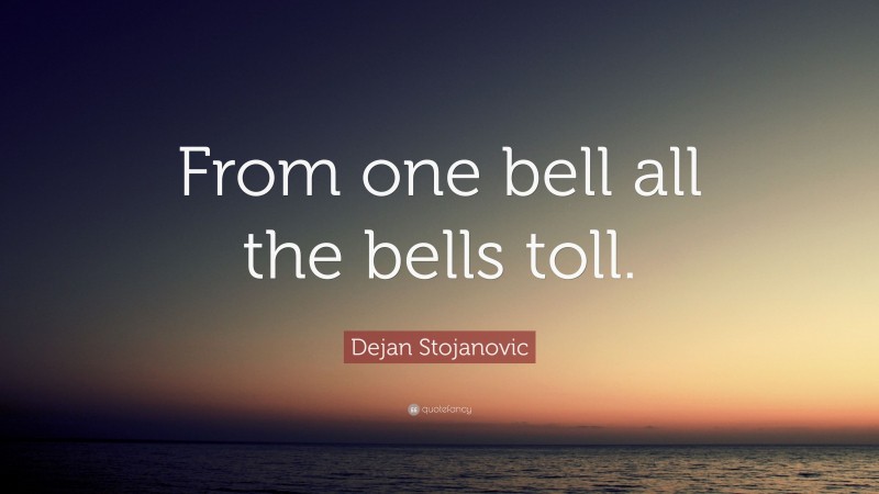 Dejan Stojanovic Quote: “From one bell all the bells toll.”