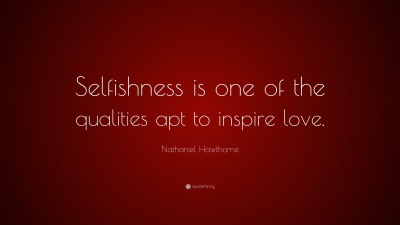 Nathaniel Hawthorne Quote: “Selfishness is one of the qualities apt to inspire love.”