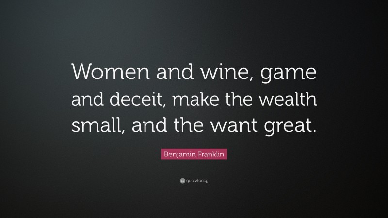 Benjamin Franklin Quote: “Women and wine, game and deceit, make the wealth small, and the want great.”