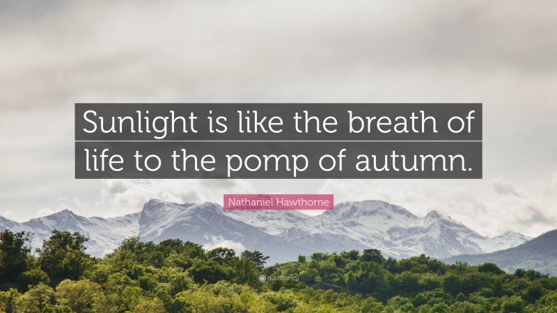 Nathaniel Hawthorne Quote: “Sunlight is like the breath of life to the pomp of autumn.”
