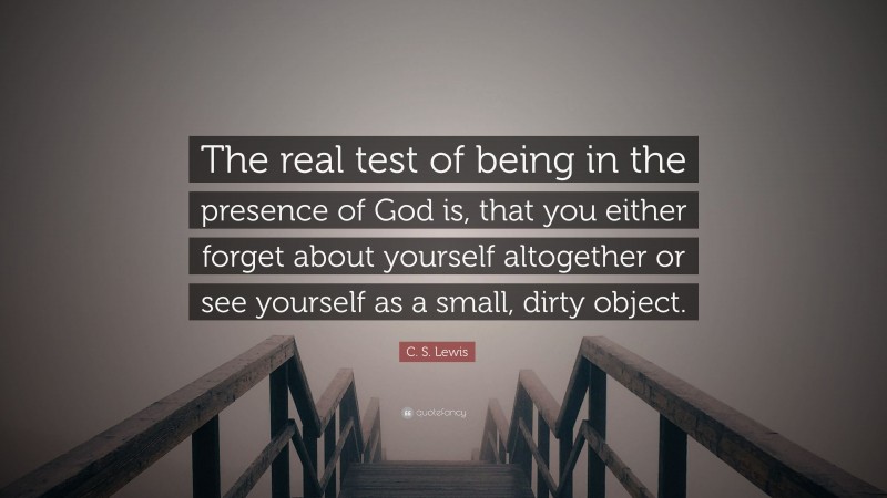 C. S. Lewis Quote: “The real test of being in the presence of God is, that you either forget about yourself altogether or see yourself as a small, dirty object.”