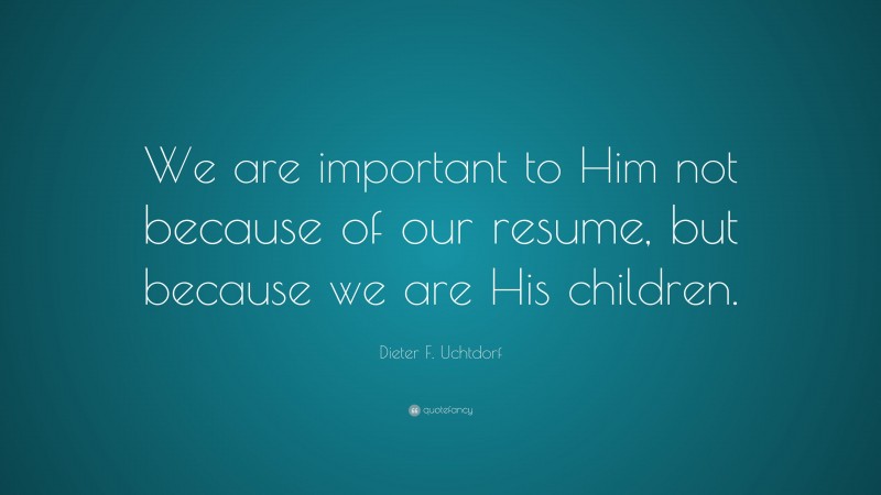 Dieter F. Uchtdorf Quote: “We are important to Him not because of our resume, but because we are His children.”