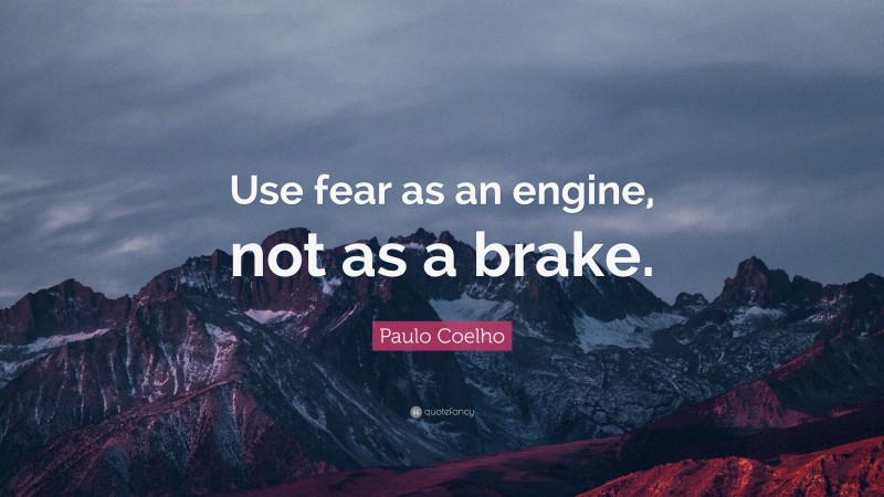 Paulo Coelho Quote: “Use fear as an engine, not as a brake.”