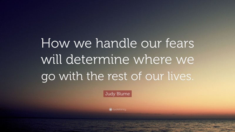 Judy Blume Quote: “How we handle our fears will determine where we go with the rest of our lives.”