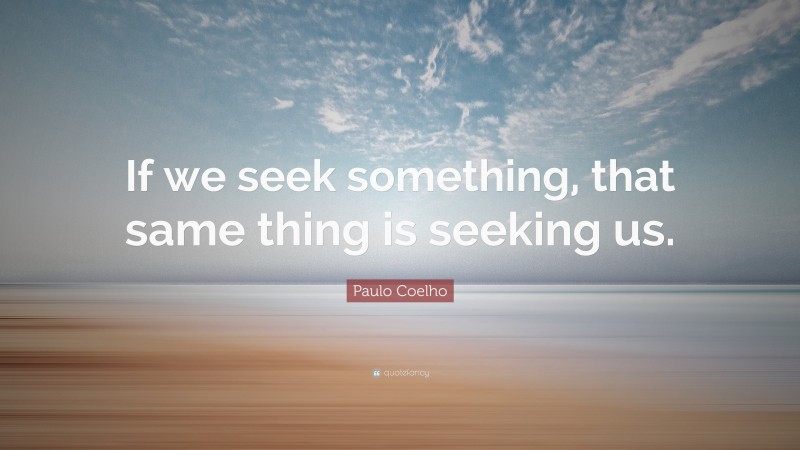 Paulo Coelho Quote: “If we seek something, that same thing is seeking us.”