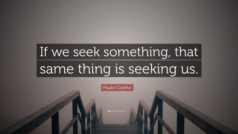 Paulo Coelho Quote: “If we seek something, that same thing is seeking us.”