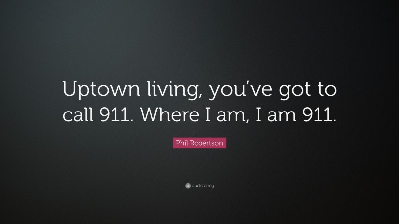 Phil Robertson Quote: “Uptown living, you’ve got to call 911. Where I am, I am 911.”