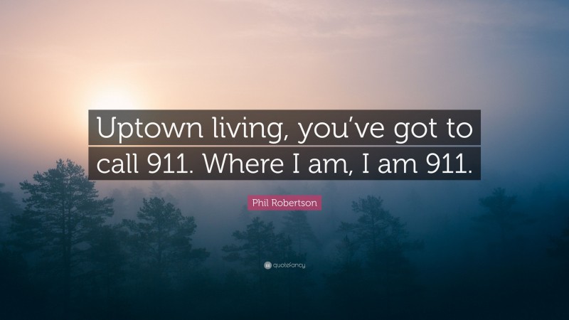 Phil Robertson Quote: “Uptown living, you’ve got to call 911. Where I am, I am 911.”