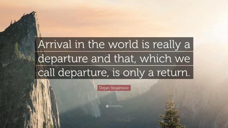 Dejan Stojanovic Quote: “Arrival in the world is really a departure and that, which we call departure, is only a return.”