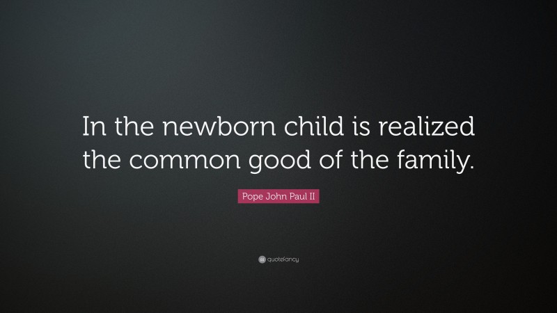 Pope John Paul II Quote: “In the newborn child is realized the common good of the family.”