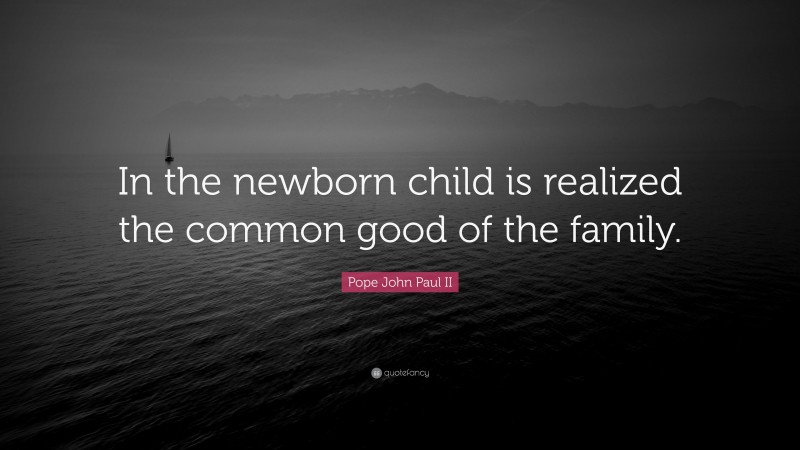 Pope John Paul II Quote: “In the newborn child is realized the common good of the family.”