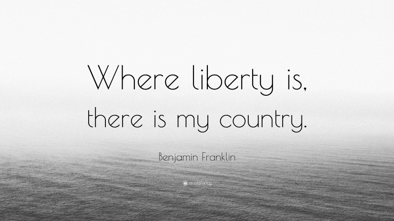 Benjamin Franklin Quote: “Where liberty is, there is my country.”